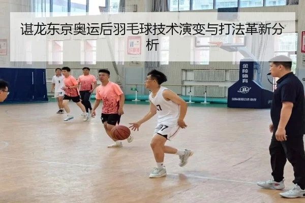 谌龙东京奥运后羽毛球技术演变与打法革新分析