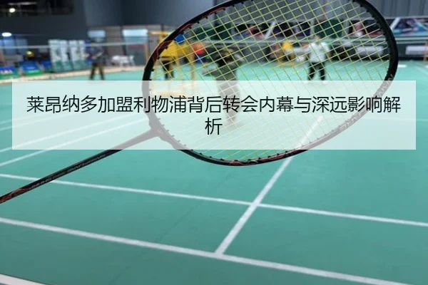莱昂纳多加盟利物浦背后转会内幕与深远影响解析
