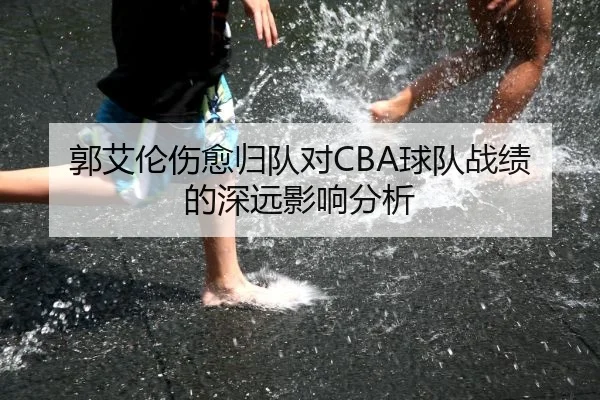 郭艾伦伤愈归队对CBA球队战绩的深远影响分析