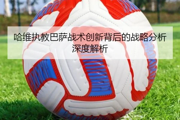 哈维执教巴萨战术创新背后的战略分析深度解析