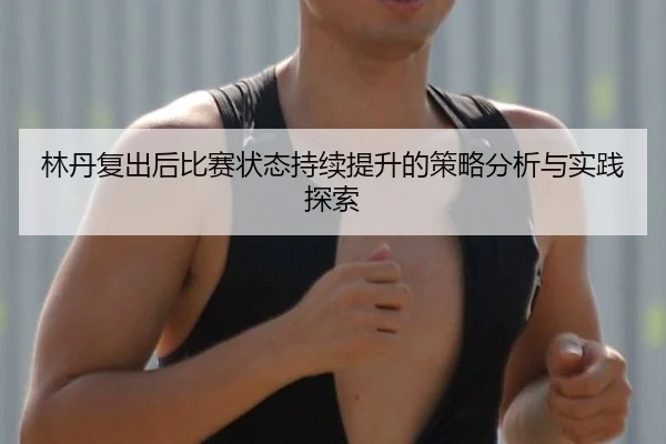 林丹复出后比赛状态持续提升的策略分析与实践探索