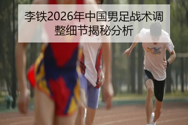 李铁2026年中国男足战术调整细节揭秘分析