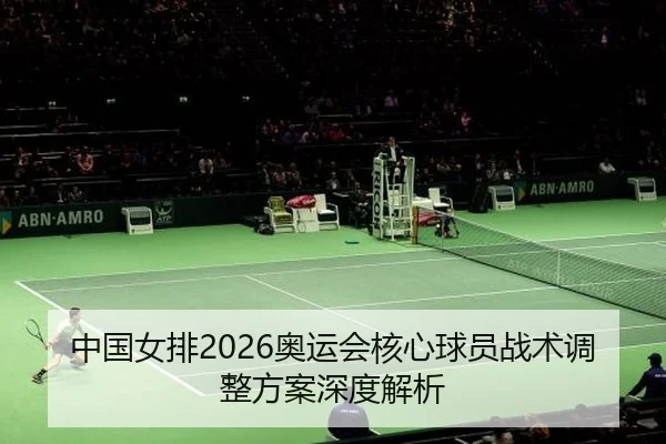中国女排2026奥运会核心球员战术调整方案深度解析