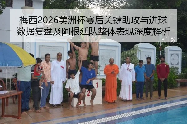 梅西2026美洲杯赛后关键助攻与进球数据复盘及阿根廷队整体表现深度解析