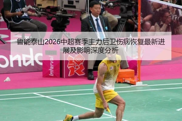 鲁能泰山2026中超赛季主力后卫伤病恢复最新进展及影响深度分析